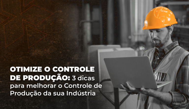 Otimize o Controle de Produção: 3 dicas para melhorar o Controle de Produção da sua Indústria